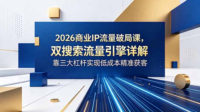 2026商业IP流量破局课，双搜索流量引擎详解，靠三大杠杆实现低成本精准获客-蜗牛学社