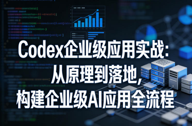 Codex企业级应用实战:从原理到落地,构建企业级AI应用全流程(更新)-蜗牛学社