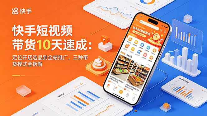 快手短视频带货10天速成：定位开店选品到全站推广，三种带货模式全拆解-蜗牛学社