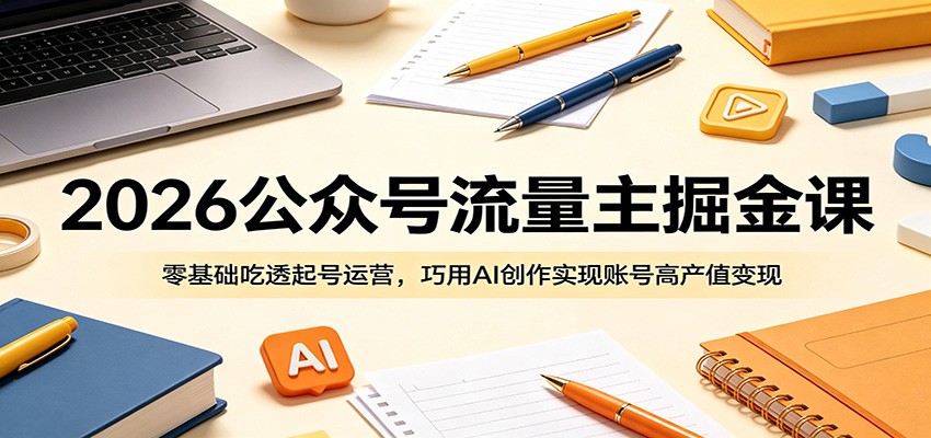 2026公众号流量主掘金课：零基础吃透起号运营，巧用AI创作实现账号高产值变现-蜗牛学社