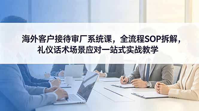 海外客户接待审厂系统课,全流程SOP拆解,礼仪话术场景应对一站式实战教学-蜗牛学社