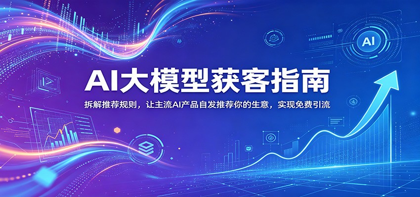 AI大模型获客指南:拆解推荐规则,让主流AI产品自发推荐你的生意 ,实现免费引流-蜗牛学社