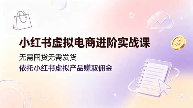 小红书虚拟电商进阶实战课，无需囤货无需发货，依托小红书虚拟产品赚取佣金-冒泡网