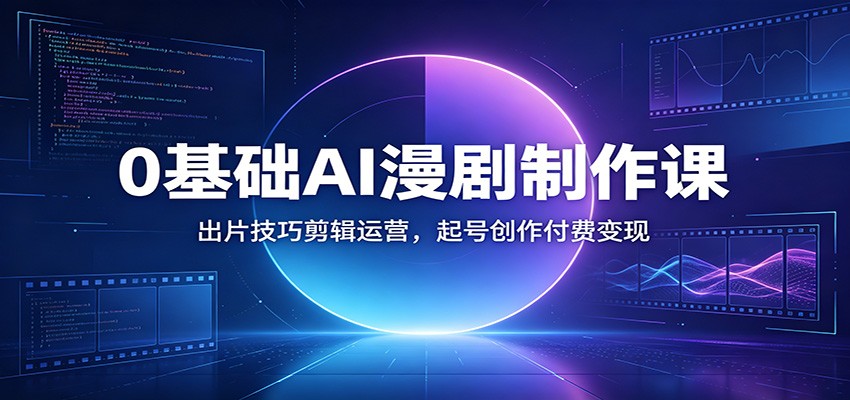 0基础AI漫剧制作课：出片技巧剪辑运营，起号创作付费变现-冒泡网